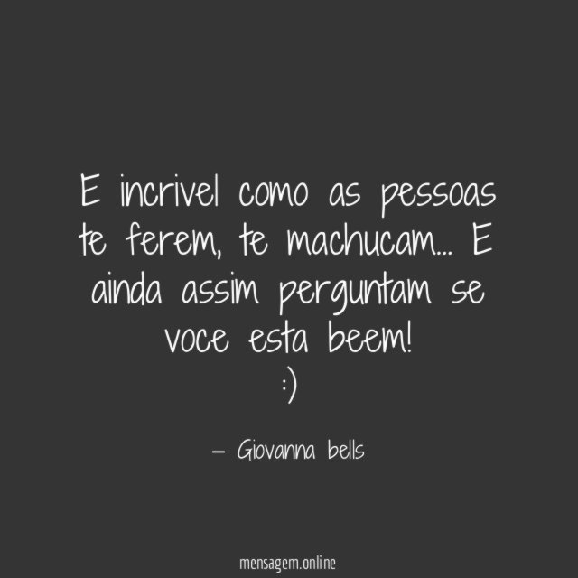 E incrivel como as pessoas te ferem