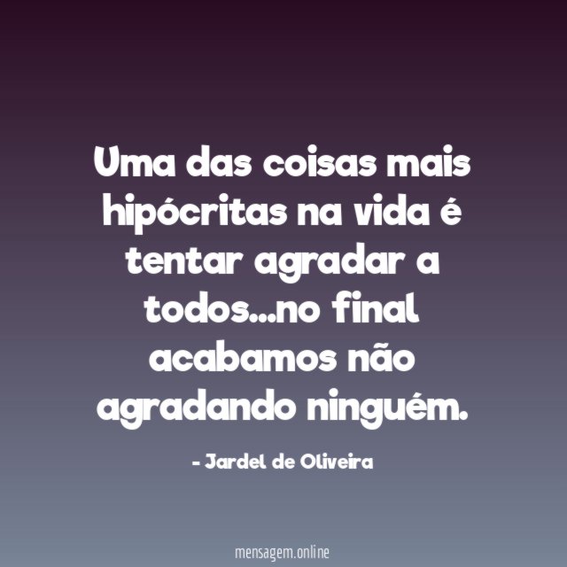 Uma das coisas mais hipócritas na vida é tentar agradar a todos