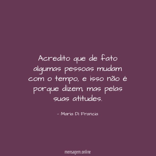 Acredito que de fato algumas pessoas mudam com o tempo