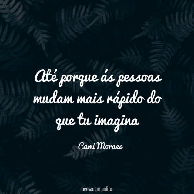 Até porque ás pessoas mudam mais rápido do que tu imagina