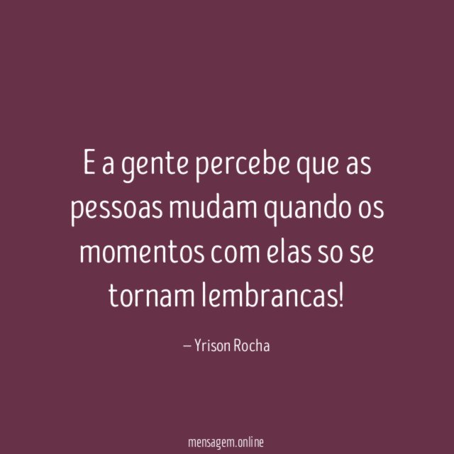 E a gente percebe que as pessoas mudam