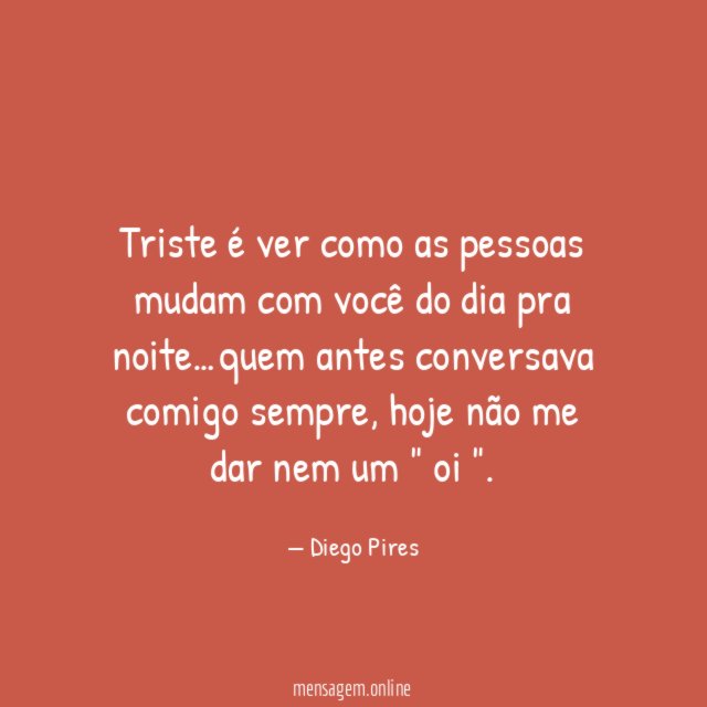 Triste é ver como as pessoas mudam com você do dia pra noite