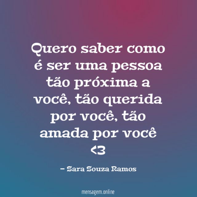 Quero saber como é ser uma pessoa tão próxima a você