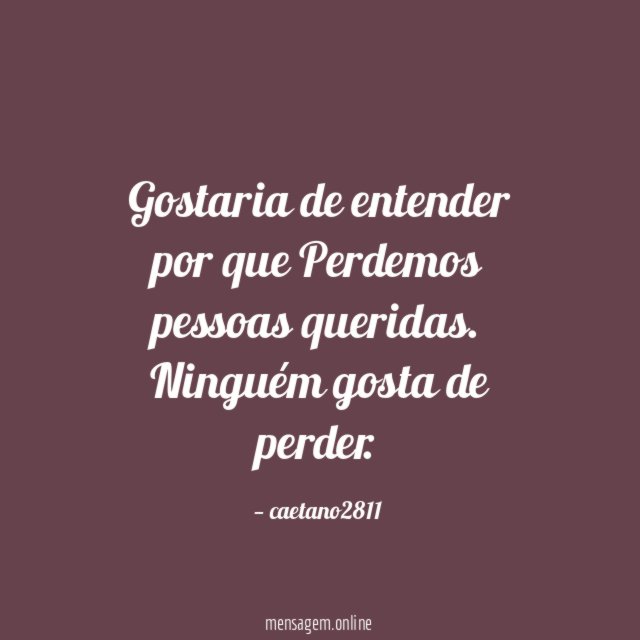 Gostaria de entender por que Perdemos pessoas queridas