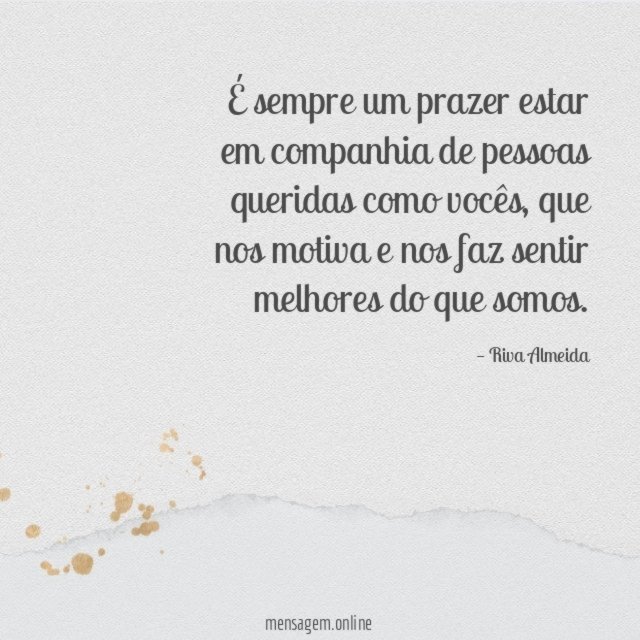 É sempre um prazer estar em companhia de pessoas queridas como vocês