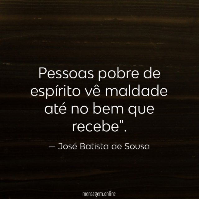 Pessoas pobre de espírito vê maldade até no bem que recebe"