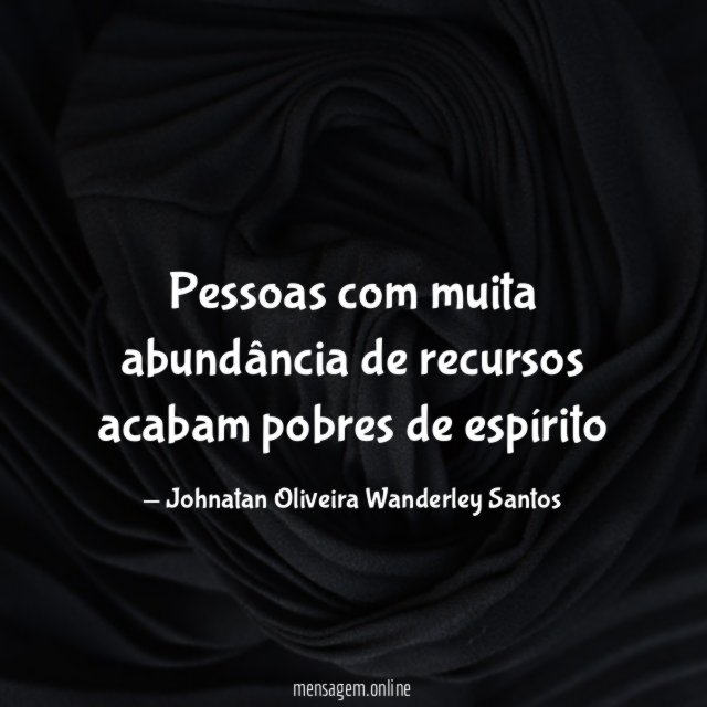 Pessoas com muita abundância de recursos acabam pobres de espírito