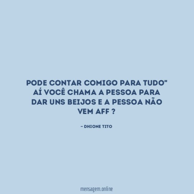 pode contar comigo para tudo" Aí você chama a