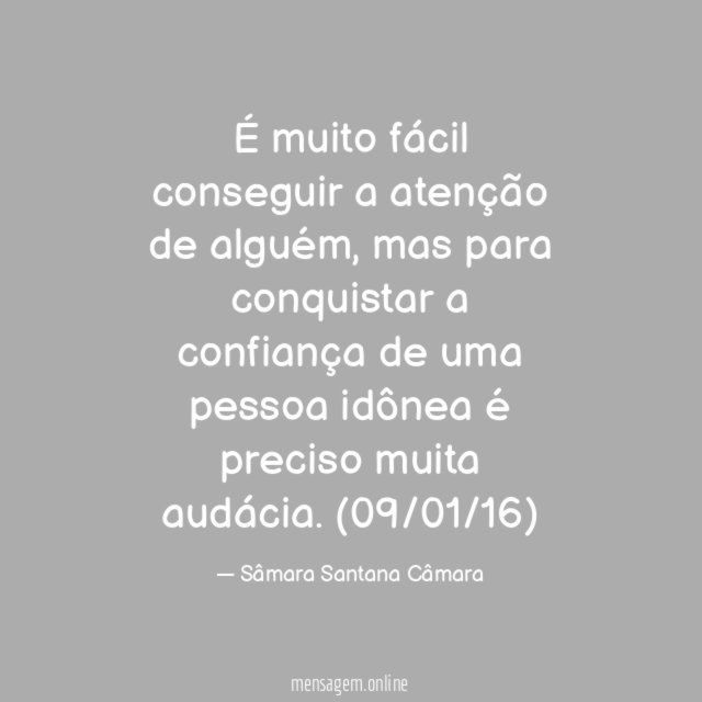 É muito fácil conseguir a atenção de alguém, mas para conquistar a confiança de uma pessoa idônea é preciso muita audácia.