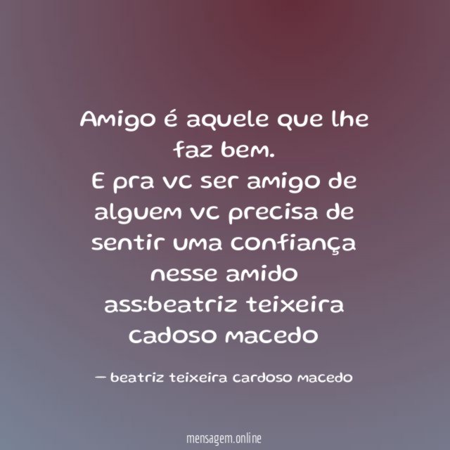 Amigo é aquele que lhe faz bem.
E pra vc ser amigo de alguem vc precisa de
sentir uma confiança nesse amido