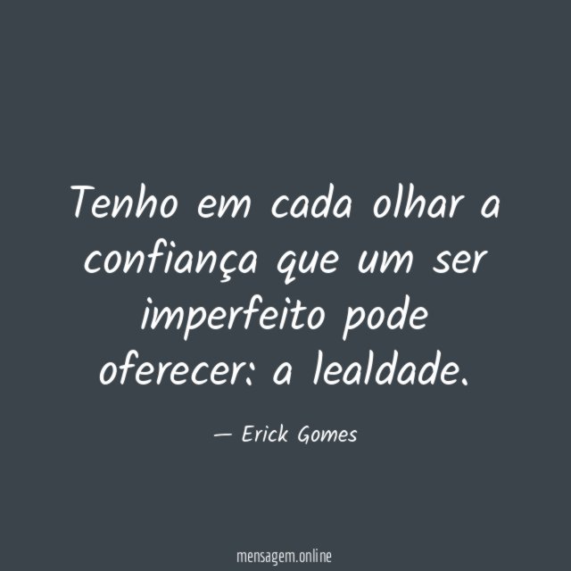 Tenho em cada olhar a confiança que um