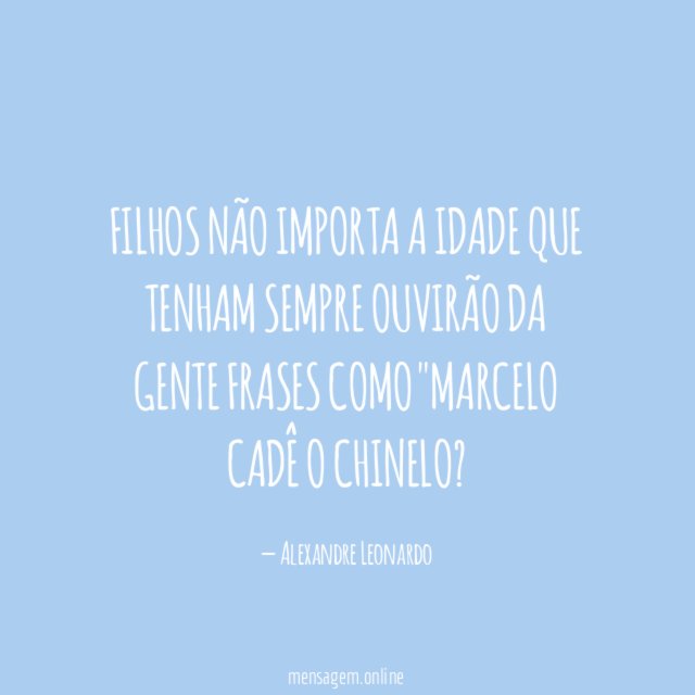 Filhos não importa a idade que tenham
sempre ouvirão da gente frases como