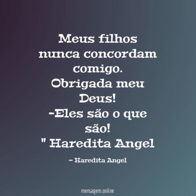 "Meus filhos nunca concordam comigo.
Obrigada meu Deus! -Eles são o que são!"