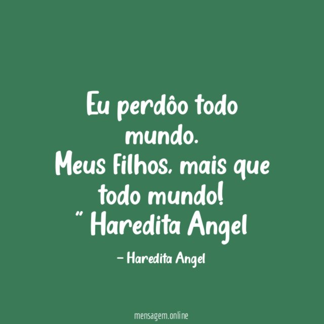 "Eu perdôo todo mundo.
Meus filhos, mais que todo mundo!"