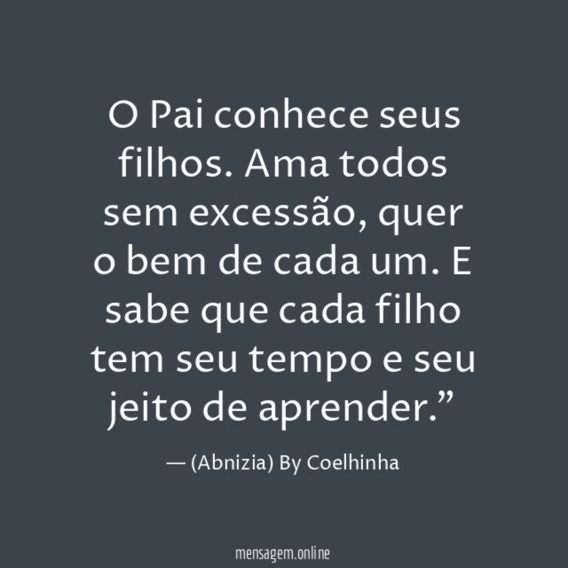 "O Pai conhece seus filhos. Ama todos sem excessão, quer o bem de cada um. E sabe que cada filho tem seu tempo e seu jeito de aprender."