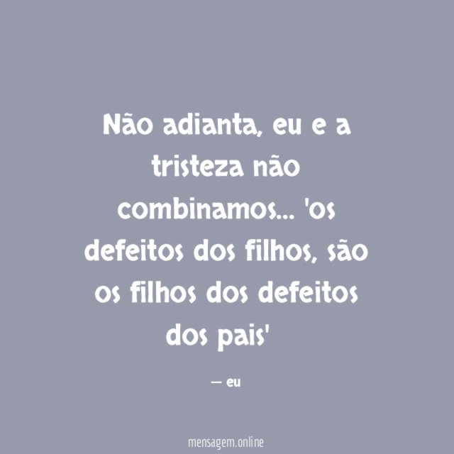 Não adianta, eu e a tristeza não combinamos…