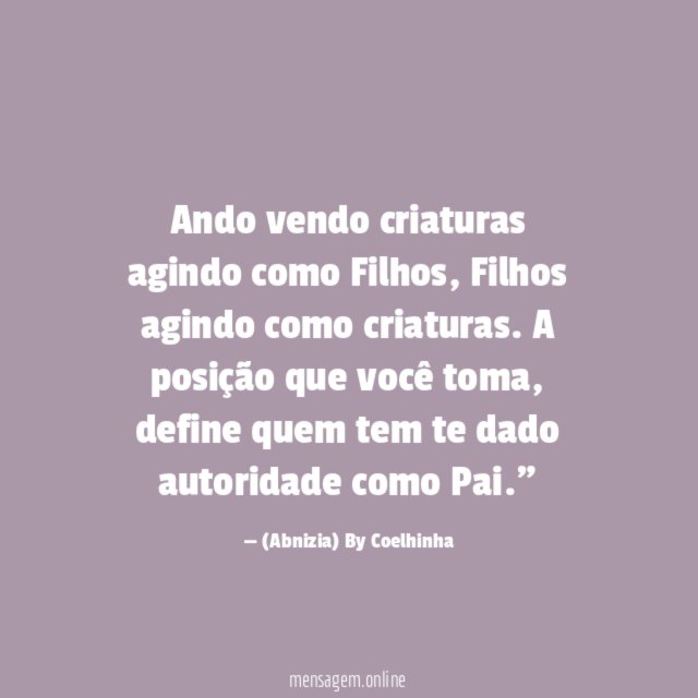 "Ando vendo criaturas agindo como Filhos, Filhos agindo como criaturas. A posição que você toma, define quem tem te dado autoridade como Pai."