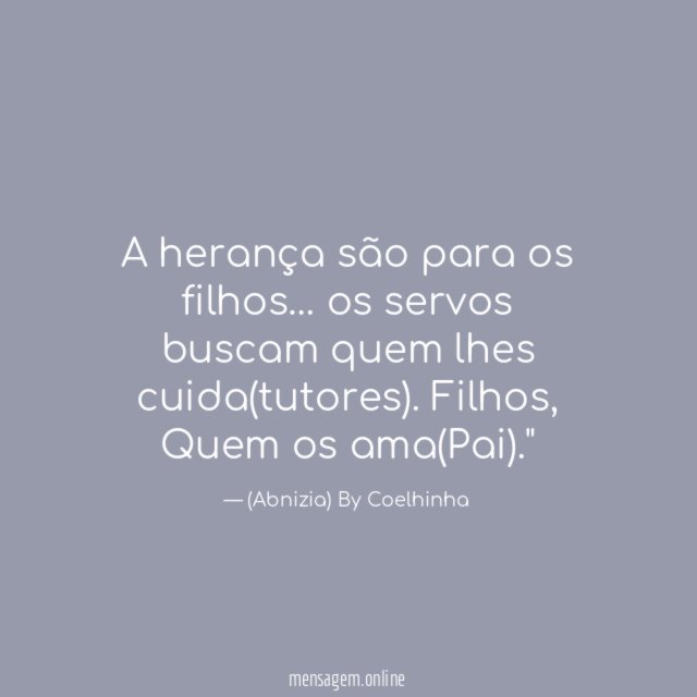 "A herança são para os filhos… os servos buscam quem lhes cuida(tutores). Filhos, Quem os ama(Pai)."