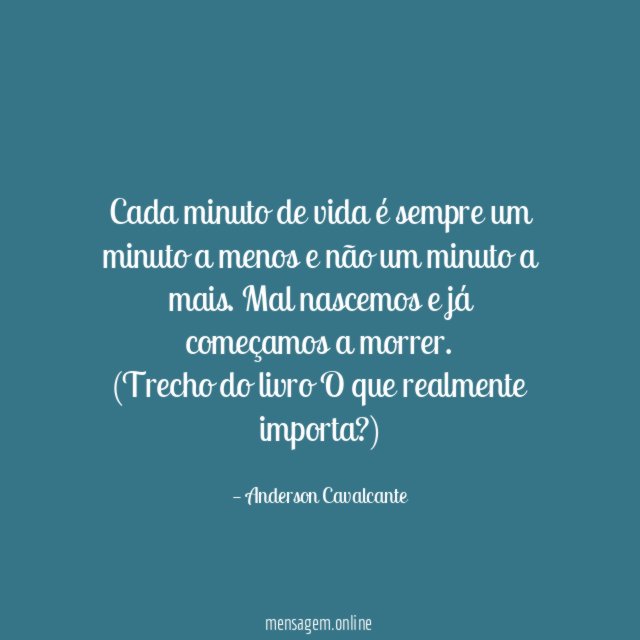 Cada minuto de vida é sempre um minuto a menos e não um minuto a mais. Mal nascemos e já começamos a morrer.