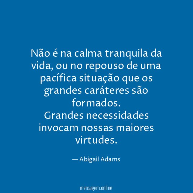 Não é na calma tranquila da vida, ou no repouso de uma pacífica situação que os grandes caráteres são formados.