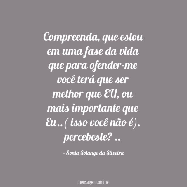 Compreenda, que estou em uma fase da vida
que para ofender-me você terá que ser melhor que EU, ou mais importante que Eu..( isso você não é).
percebeste?