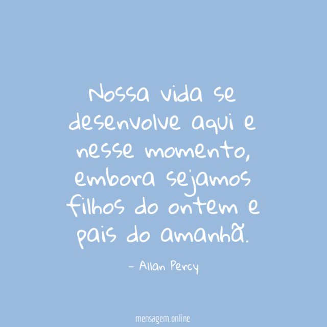 Nossa vida se desenvolve aqui e nesse momento