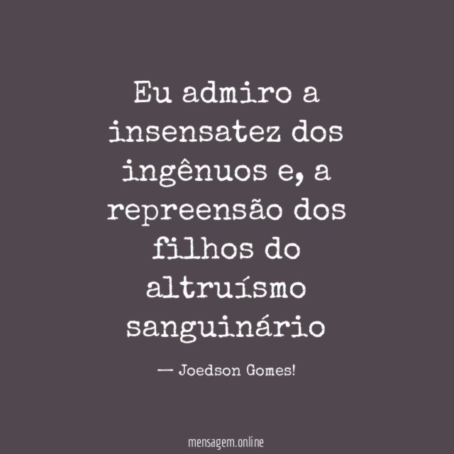 Eu admiro a insensatez dos ingênuos