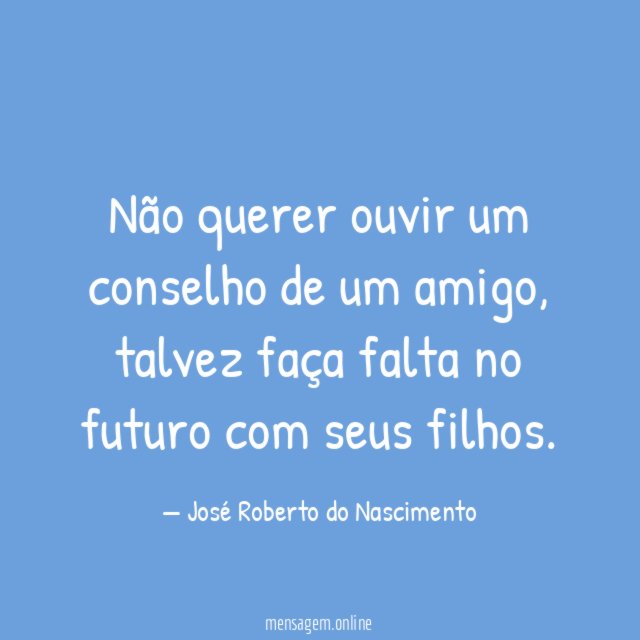 Não querer ouvir um conselho de um amigo