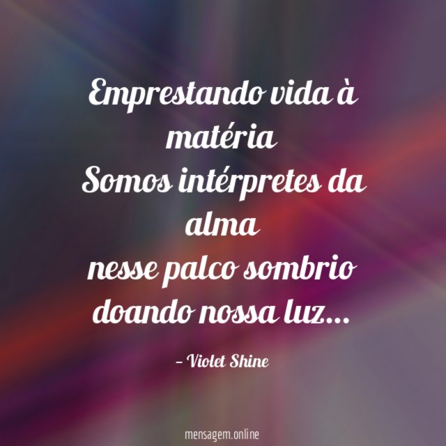 Emprestando vida à matéria Somos intérpretes da alma nesse palco