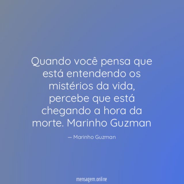 Quando você pensa que está entendendo os mistérios da vida, percebe que está chegando a hora da morte.