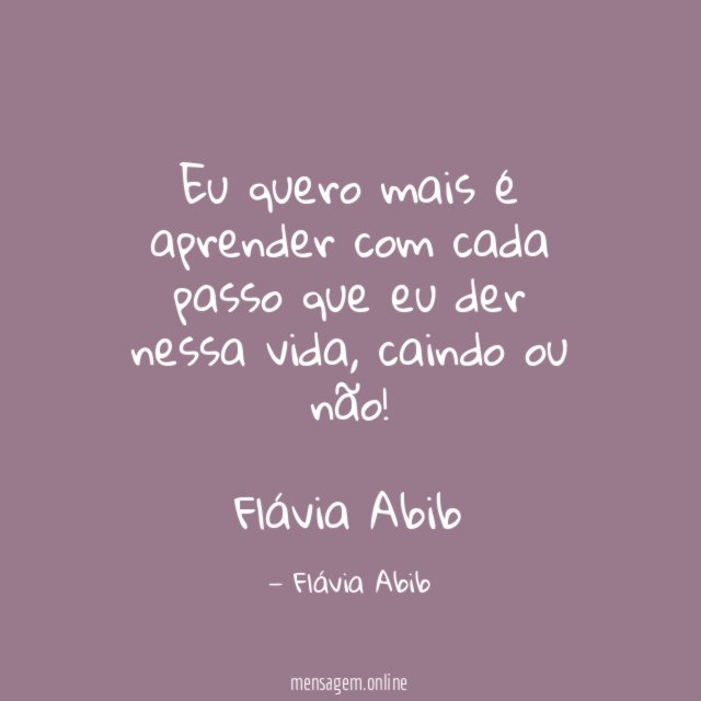 Eu quero mais é aprender com cada passo que eu der nessa vida, caindo ou não!