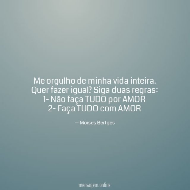 Me orgulho de minha vida inteira. Quer fazer igual? Siga duas regras: