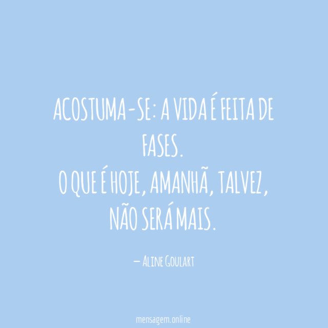 Acostuma-se:
a vida é feita de fases.