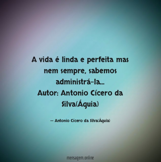 A vida é linda e perfeita mas nem sempre, sabemos administrá-la…