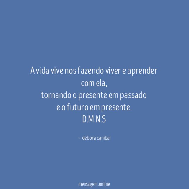 a vida vive nos fazendo viver e aprender com ela,
tornando o presente em passado
e o futuro em presente.