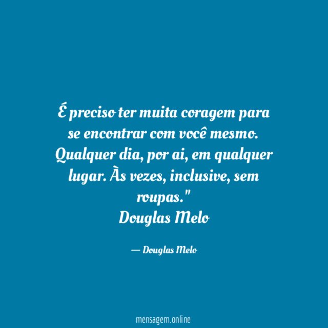 "É preciso ter muita coragem para se encontrar com você mesmo. Qualquer dia, por ai, em qualquer lugar. Às vezes, inclusive, sem roupas."