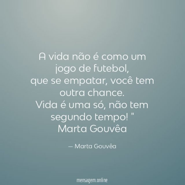 "A vida não é como um jogo de futebol,
que se empatar, você tem outra chance.
Vida é uma só, não tem segundo tempo!"