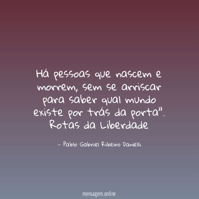 “Há pessoas que nascem e morrem, sem se arriscar para saber qual mundo existe por trás da porta”.