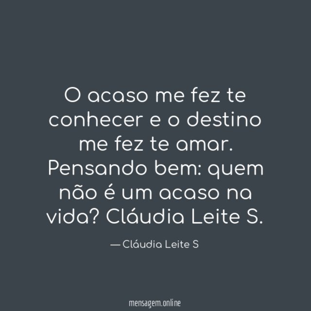 O acaso me fez te conhecer e o destino me fez te amar.
Pensando bem: quem não é um acaso na vida?