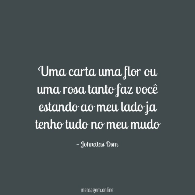 Uma carta uma flor ou uma rosa tanto faz você estando