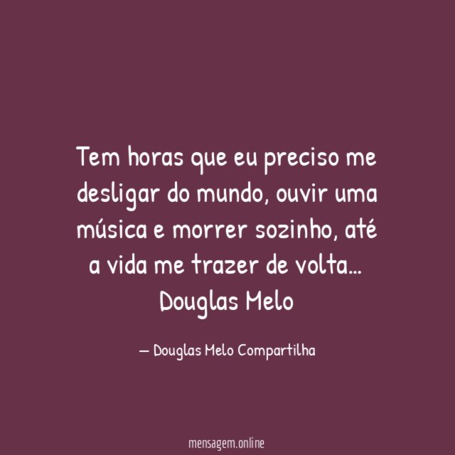 Tem horas que eu preciso me desligar do mundo, ouvir uma música e morrer sozinho, até a vida me trazer de volta…