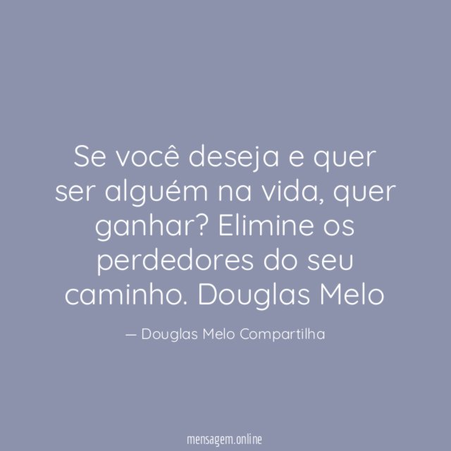 Se você deseja e quer ser alguém na vida, quer ganhar? Elimine os perdedores do seu caminho.