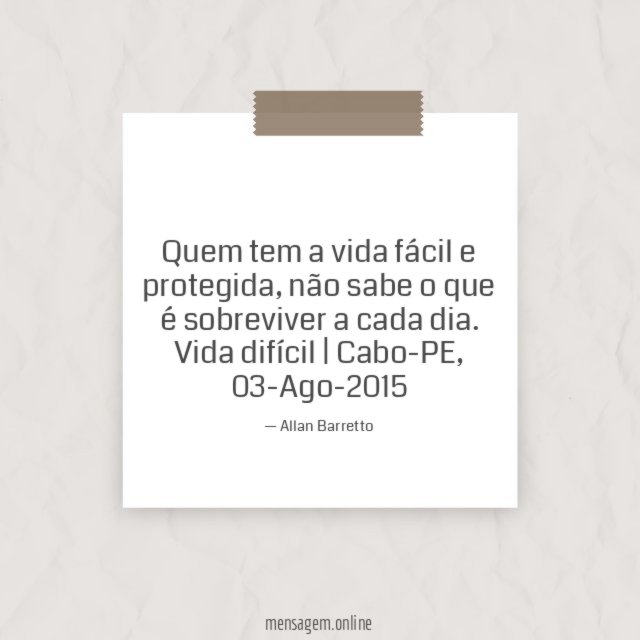 Quem tem a vida fácil e protegida, não sabe o que é sobreviver a cada dia.