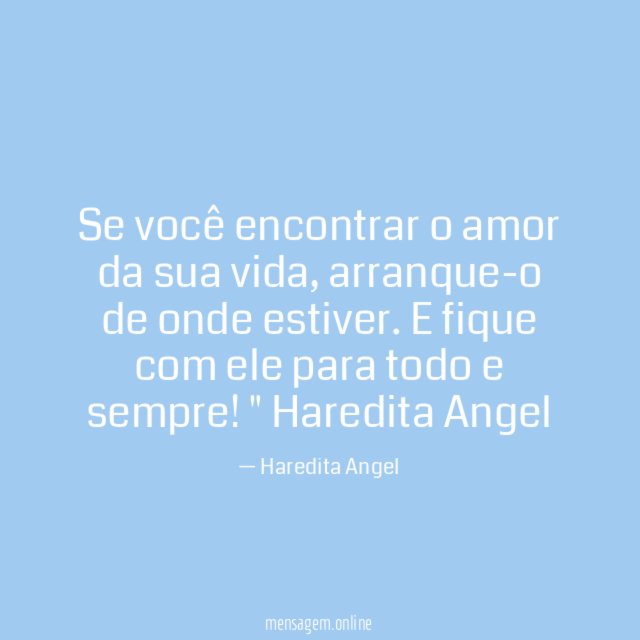 "Se você encontrar o amor da sua vida, arranque-o de onde estiver. E fique com ele para todo e sempre!"