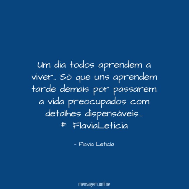 Um dia todos aprendem a viver .. Só que uns aprendem tarde demais por passarem a vida preocupados com detalhes dispensáveis…