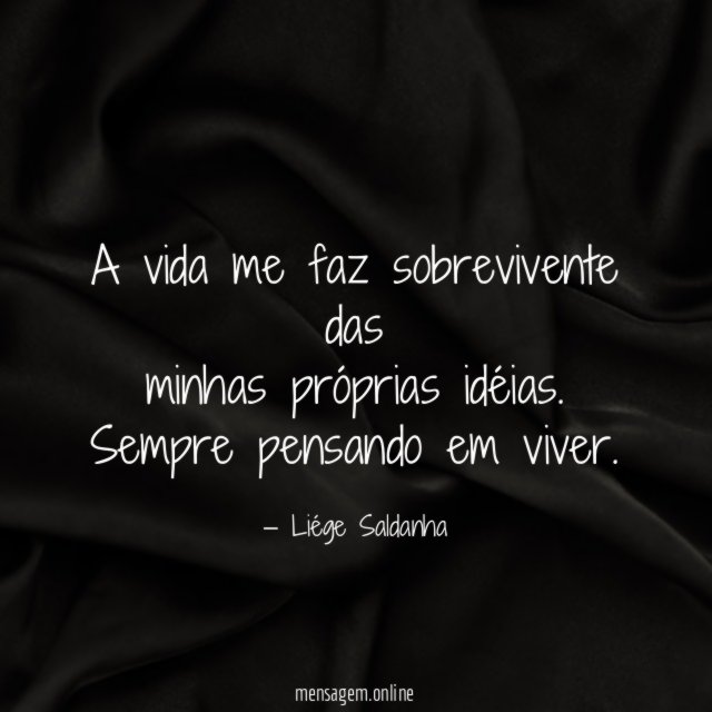 A vida me faz sobrevivente das minhas próprias idéias