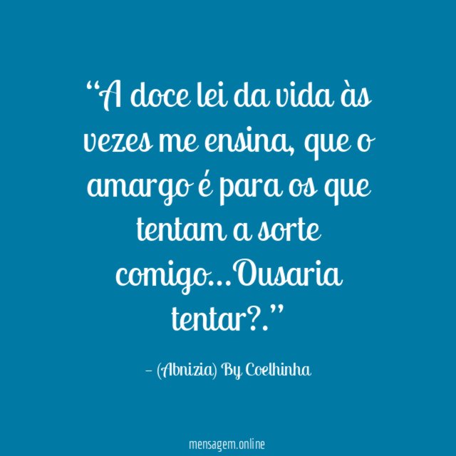 “A doce lei da vida às vezes me ensina, que o amargo é para os que tentam a sorte comigo…Ousaria tentar?.”