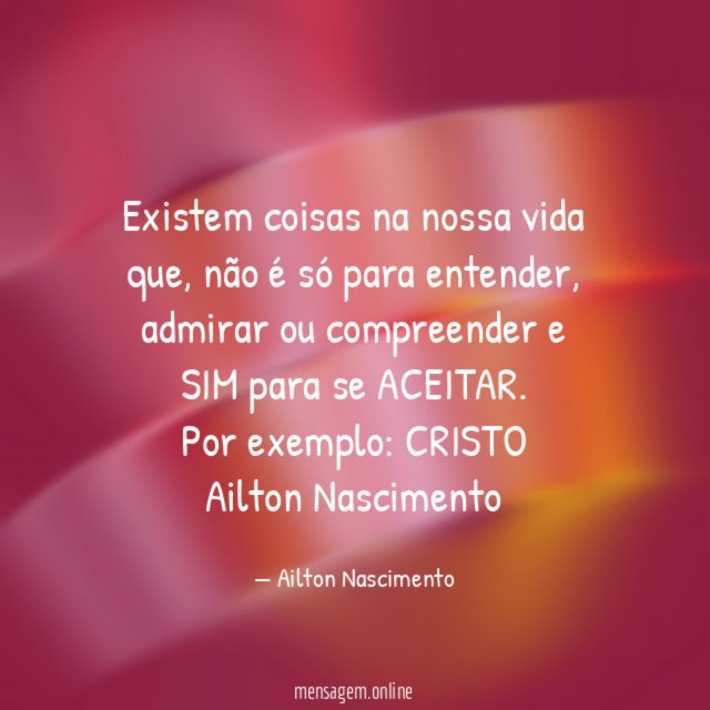 Existem coisas na nossa vida que, não é só para entender, admirar ou compreender e SIM para se ACEITAR.