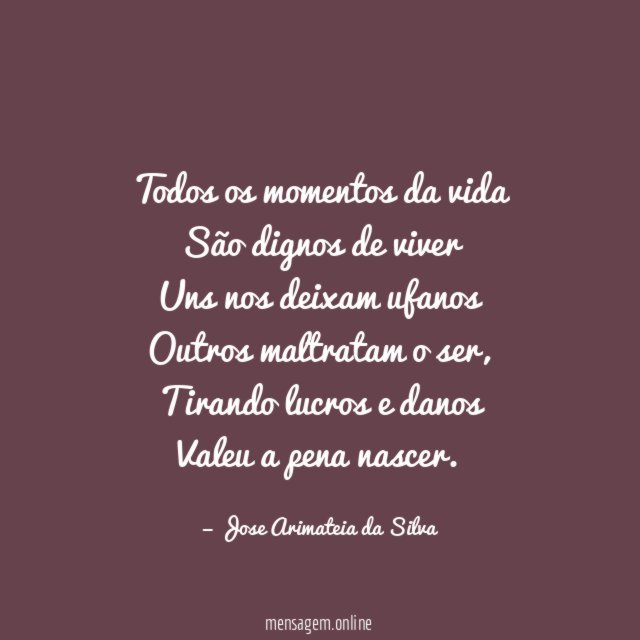 Todos os momentos da vida São dignos de viver Uns