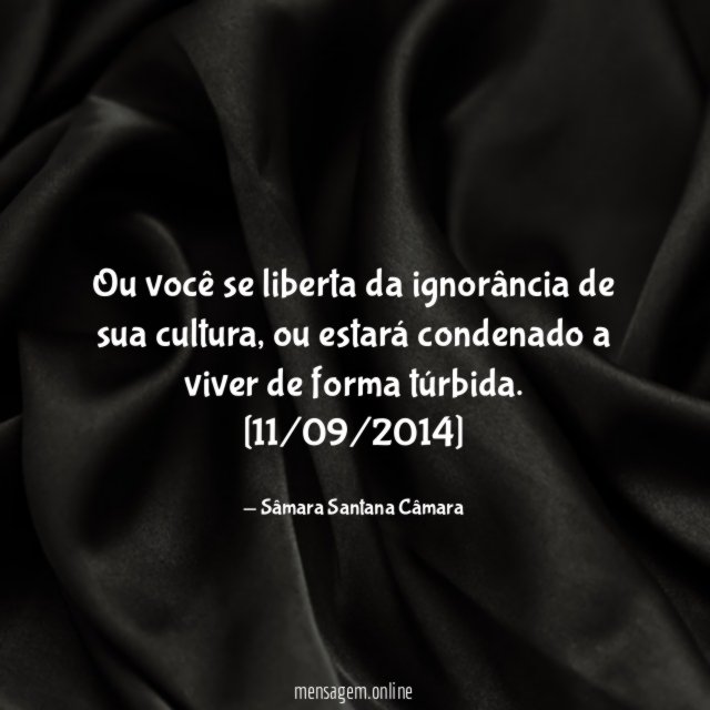 Ou você se liberta da ignorância de sua cultura, ou estará condenado a viver de forma túrbida.